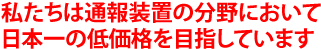 私たちは通報装置の分野において日本一の低価格を目指しています